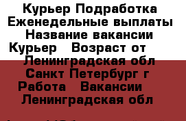 Курьер Подработка Еженедельные выплаты › Название вакансии ­ Курьер › Возраст от ­ 18 - Ленинградская обл., Санкт-Петербург г. Работа » Вакансии   . Ленинградская обл.